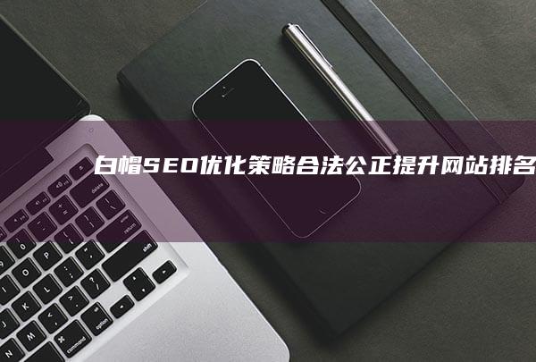 白帽SEO优化策略：合法、公正提升网站排名的艺术